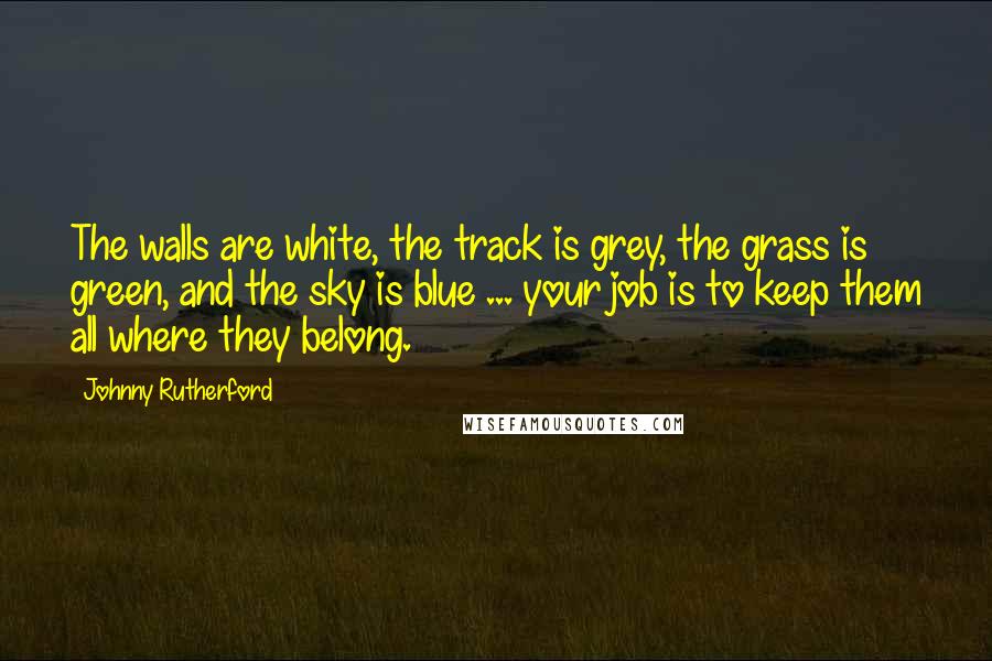 Johnny Rutherford Quotes: The walls are white, the track is grey, the grass is green, and the sky is blue ... your job is to keep them all where they belong.