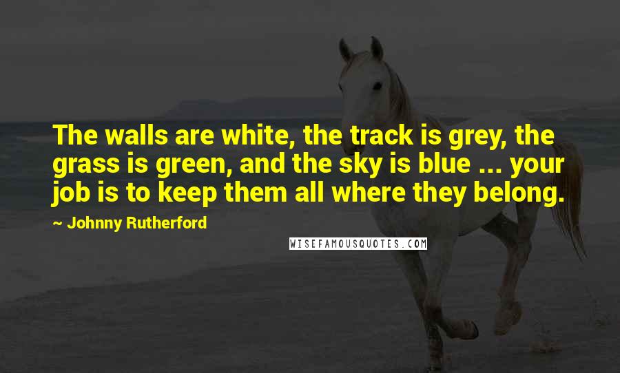 Johnny Rutherford Quotes: The walls are white, the track is grey, the grass is green, and the sky is blue ... your job is to keep them all where they belong.