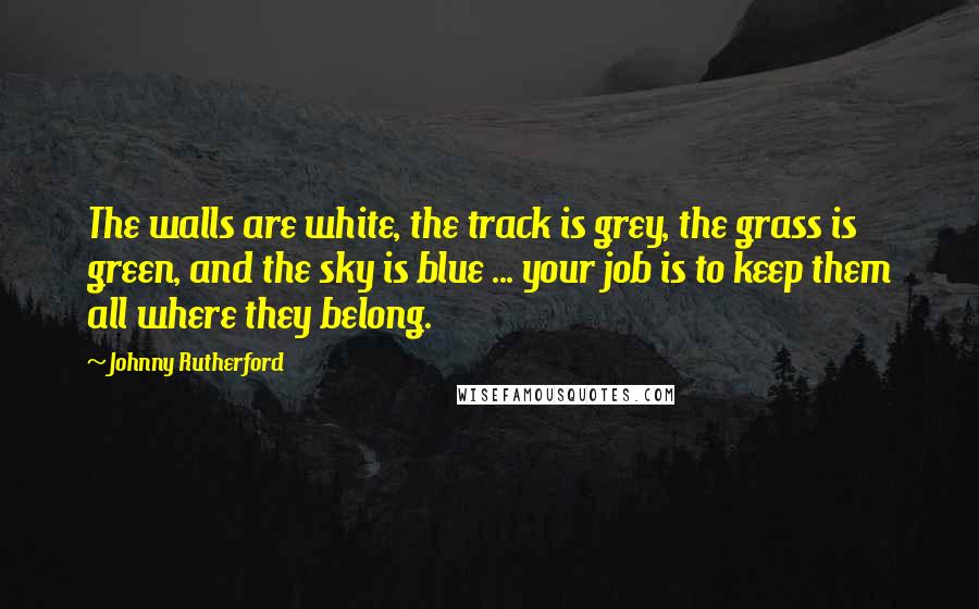 Johnny Rutherford Quotes: The walls are white, the track is grey, the grass is green, and the sky is blue ... your job is to keep them all where they belong.