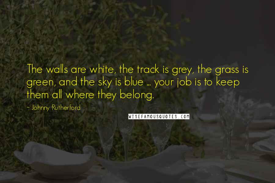 Johnny Rutherford Quotes: The walls are white, the track is grey, the grass is green, and the sky is blue ... your job is to keep them all where they belong.