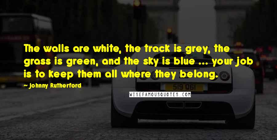 Johnny Rutherford Quotes: The walls are white, the track is grey, the grass is green, and the sky is blue ... your job is to keep them all where they belong.