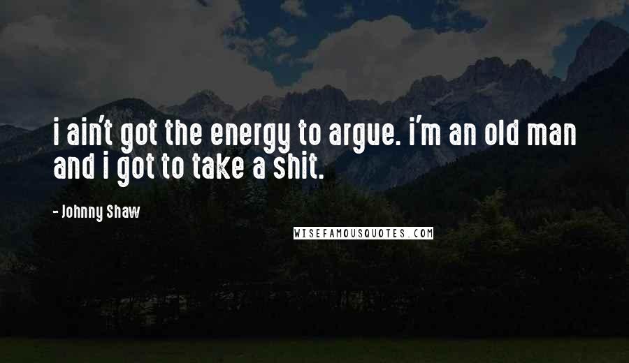 Johnny Shaw Quotes: i ain't got the energy to argue. i'm an old man and i got to take a shit.