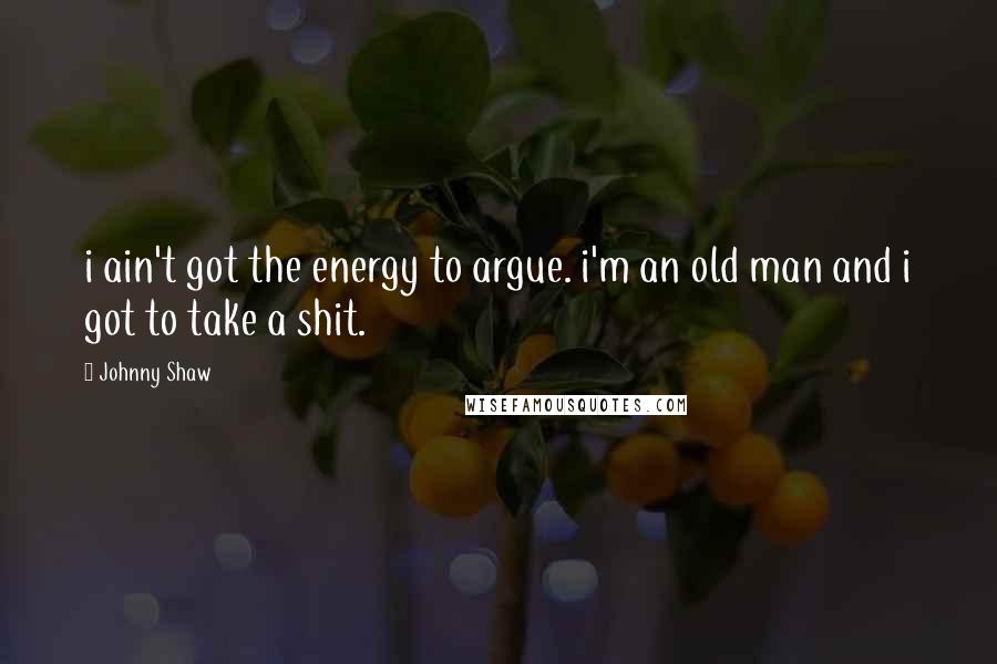 Johnny Shaw Quotes: i ain't got the energy to argue. i'm an old man and i got to take a shit.