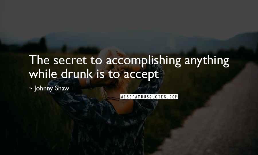 Johnny Shaw Quotes: The secret to accomplishing anything while drunk is to accept