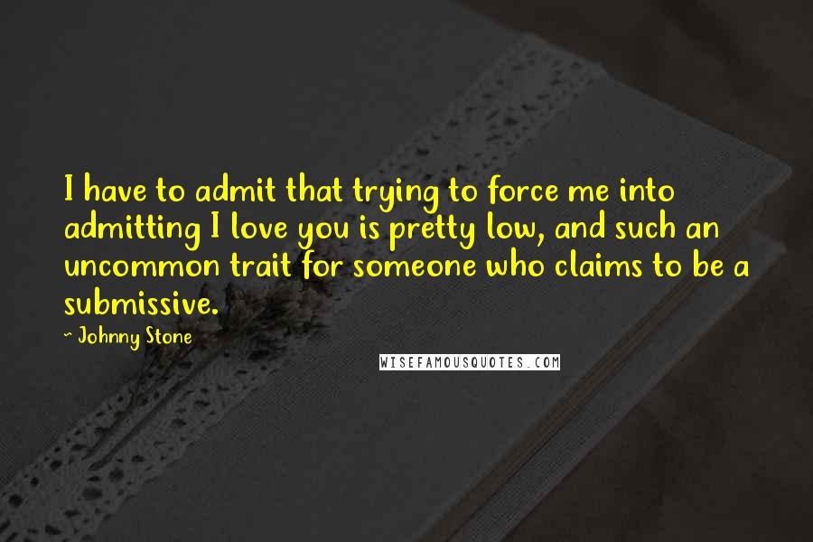 Johnny Stone Quotes: I have to admit that trying to force me into admitting I love you is pretty low, and such an uncommon trait for someone who claims to be a submissive.