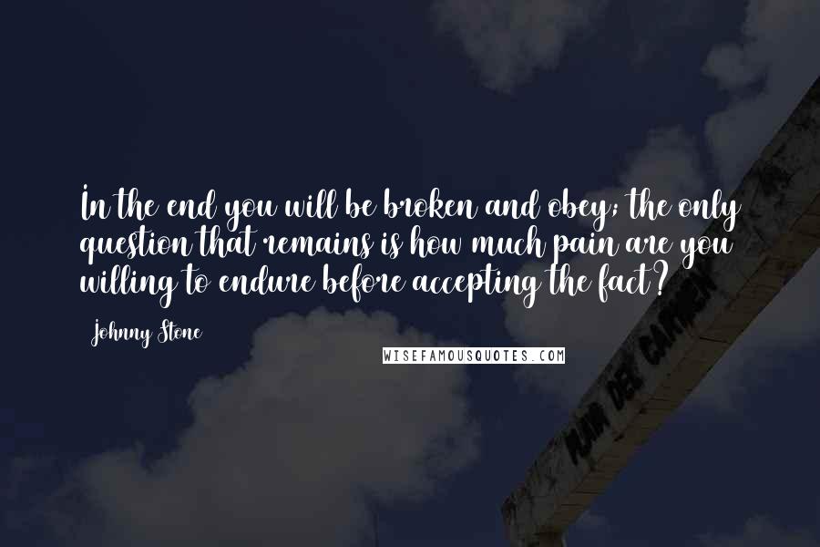 Johnny Stone Quotes: In the end you will be broken and obey; the only question that remains is how much pain are you willing to endure before accepting the fact?