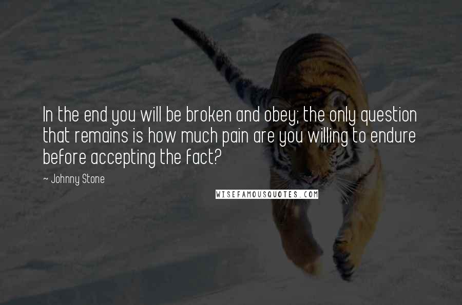 Johnny Stone Quotes: In the end you will be broken and obey; the only question that remains is how much pain are you willing to endure before accepting the fact?