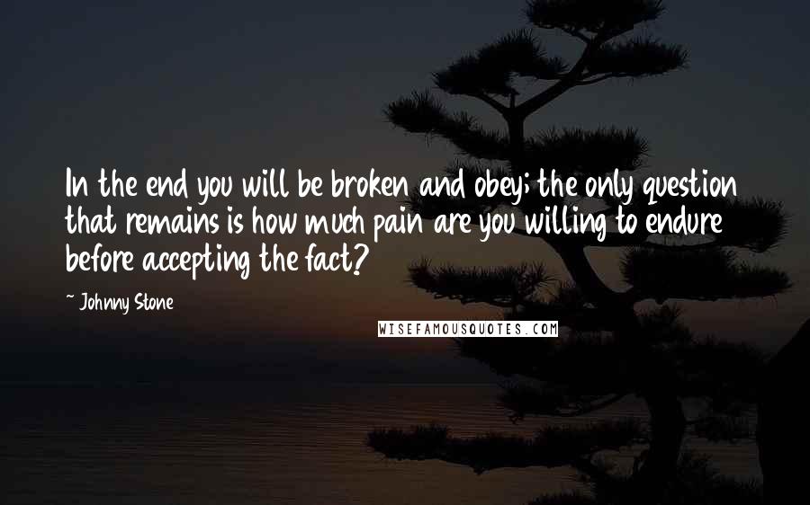 Johnny Stone Quotes: In the end you will be broken and obey; the only question that remains is how much pain are you willing to endure before accepting the fact?