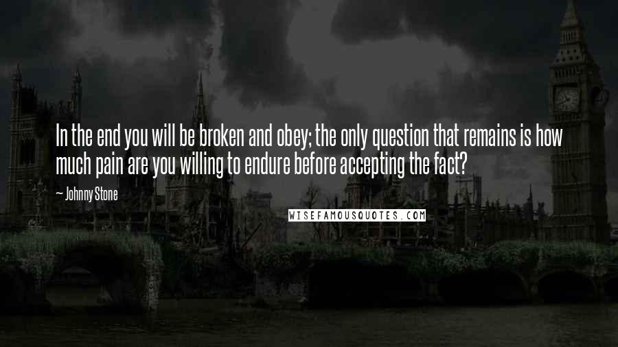 Johnny Stone Quotes: In the end you will be broken and obey; the only question that remains is how much pain are you willing to endure before accepting the fact?