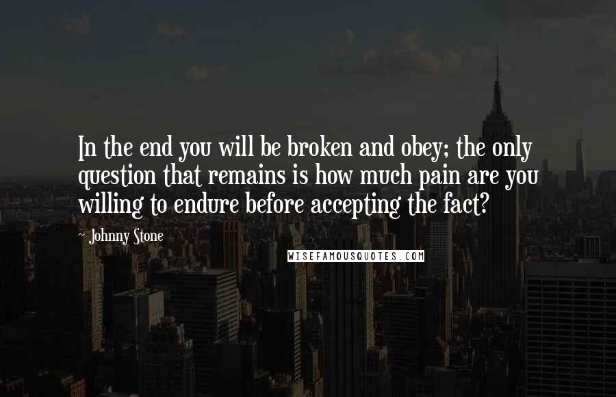 Johnny Stone Quotes: In the end you will be broken and obey; the only question that remains is how much pain are you willing to endure before accepting the fact?