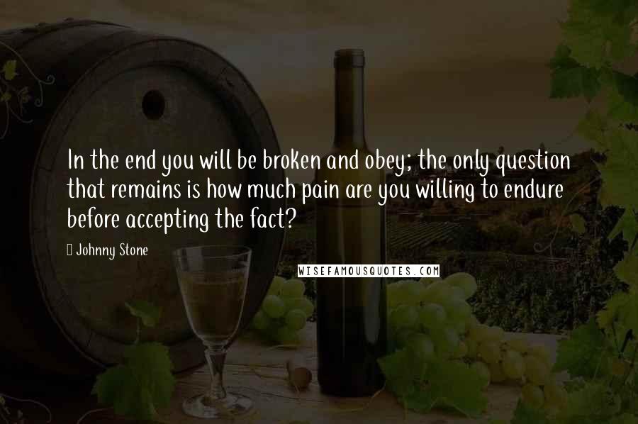 Johnny Stone Quotes: In the end you will be broken and obey; the only question that remains is how much pain are you willing to endure before accepting the fact?