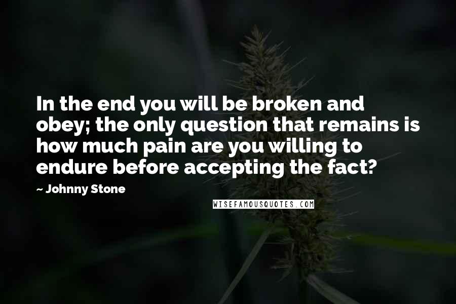 Johnny Stone Quotes: In the end you will be broken and obey; the only question that remains is how much pain are you willing to endure before accepting the fact?