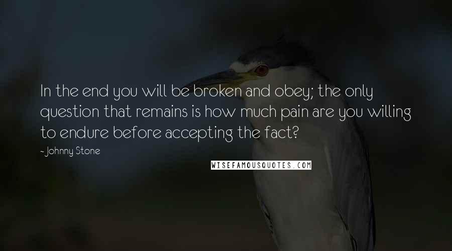 Johnny Stone Quotes: In the end you will be broken and obey; the only question that remains is how much pain are you willing to endure before accepting the fact?