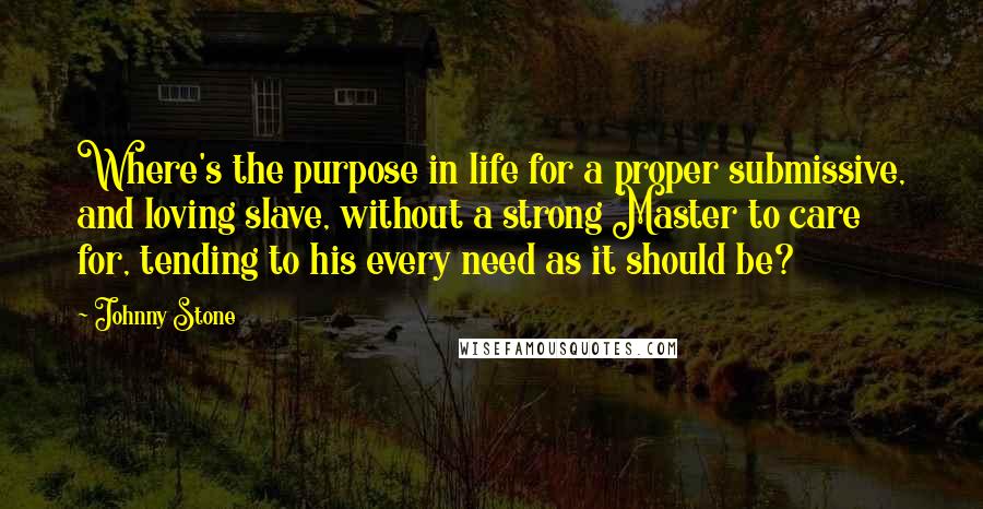 Johnny Stone Quotes: Where's the purpose in life for a proper submissive, and loving slave, without a strong Master to care for, tending to his every need as it should be?