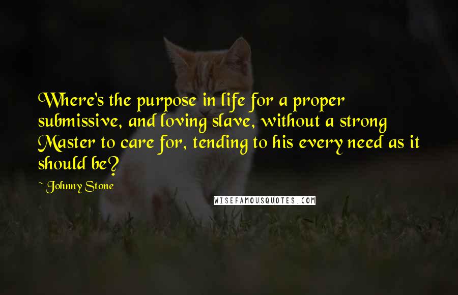 Johnny Stone Quotes: Where's the purpose in life for a proper submissive, and loving slave, without a strong Master to care for, tending to his every need as it should be?