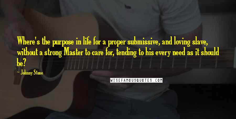 Johnny Stone Quotes: Where's the purpose in life for a proper submissive, and loving slave, without a strong Master to care for, tending to his every need as it should be?