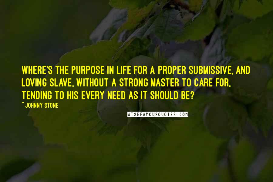 Johnny Stone Quotes: Where's the purpose in life for a proper submissive, and loving slave, without a strong Master to care for, tending to his every need as it should be?