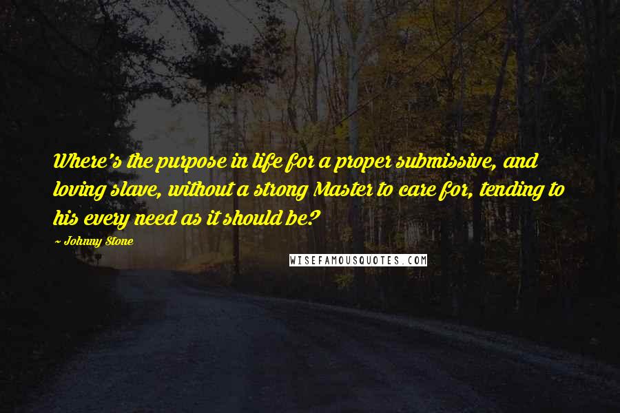 Johnny Stone Quotes: Where's the purpose in life for a proper submissive, and loving slave, without a strong Master to care for, tending to his every need as it should be?