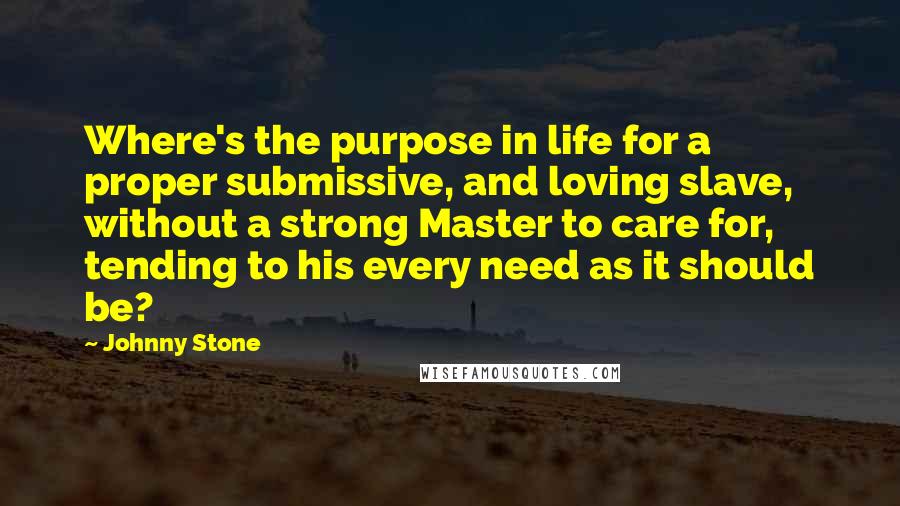 Johnny Stone Quotes: Where's the purpose in life for a proper submissive, and loving slave, without a strong Master to care for, tending to his every need as it should be?