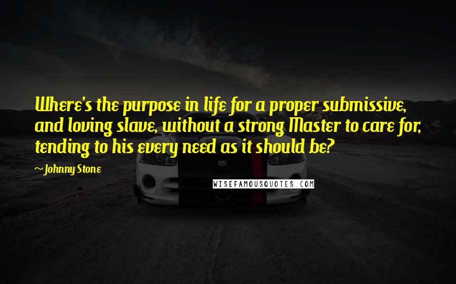 Johnny Stone Quotes: Where's the purpose in life for a proper submissive, and loving slave, without a strong Master to care for, tending to his every need as it should be?