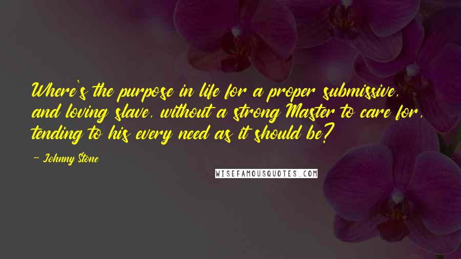 Johnny Stone Quotes: Where's the purpose in life for a proper submissive, and loving slave, without a strong Master to care for, tending to his every need as it should be?