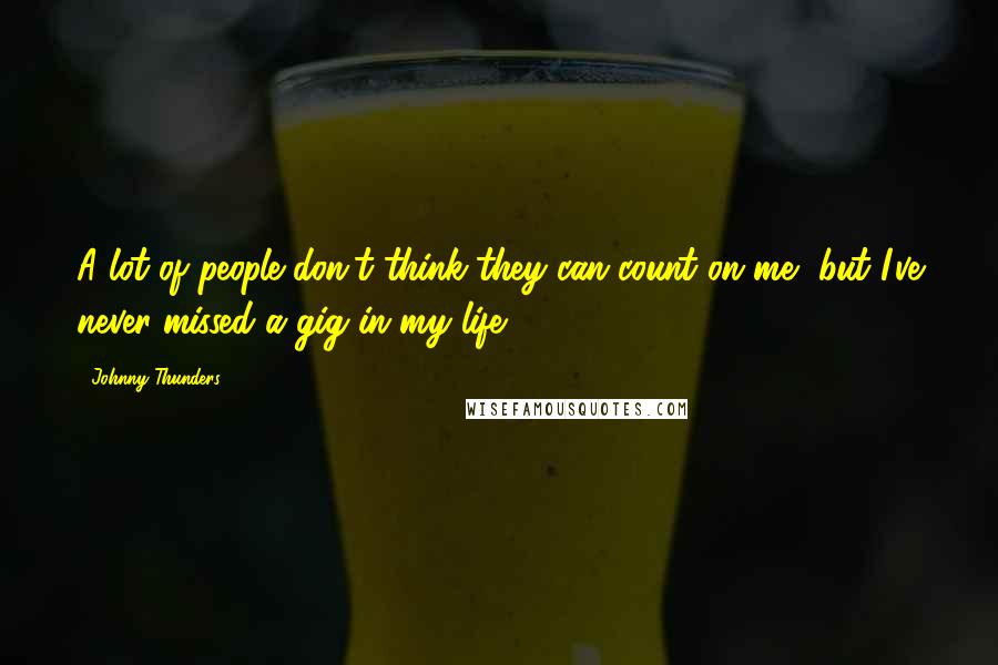 Johnny Thunders Quotes: A lot of people don't think they can count on me, but I've never missed a gig in my life.