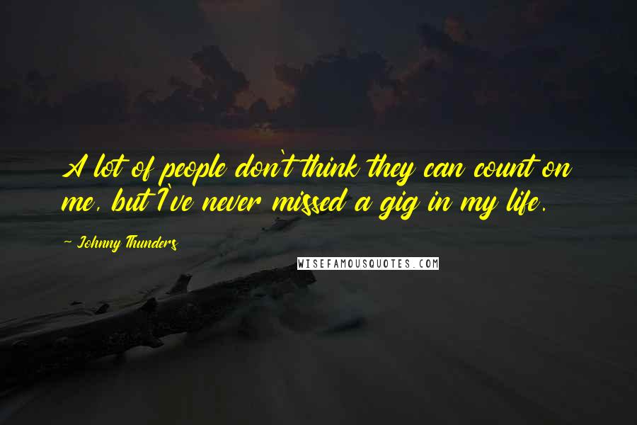 Johnny Thunders Quotes: A lot of people don't think they can count on me, but I've never missed a gig in my life.