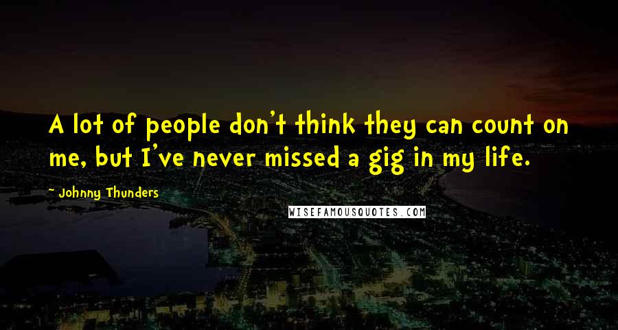 Johnny Thunders Quotes: A lot of people don't think they can count on me, but I've never missed a gig in my life.