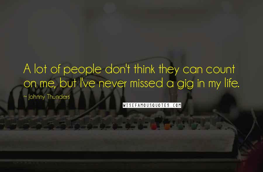 Johnny Thunders Quotes: A lot of people don't think they can count on me, but I've never missed a gig in my life.