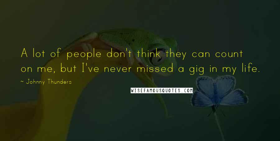 Johnny Thunders Quotes: A lot of people don't think they can count on me, but I've never missed a gig in my life.