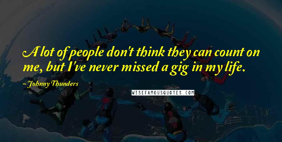 Johnny Thunders Quotes: A lot of people don't think they can count on me, but I've never missed a gig in my life.