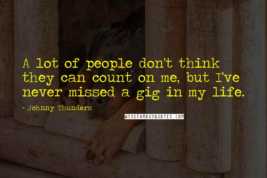 Johnny Thunders Quotes: A lot of people don't think they can count on me, but I've never missed a gig in my life.