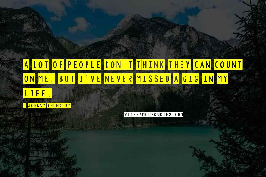 Johnny Thunders Quotes: A lot of people don't think they can count on me, but I've never missed a gig in my life.