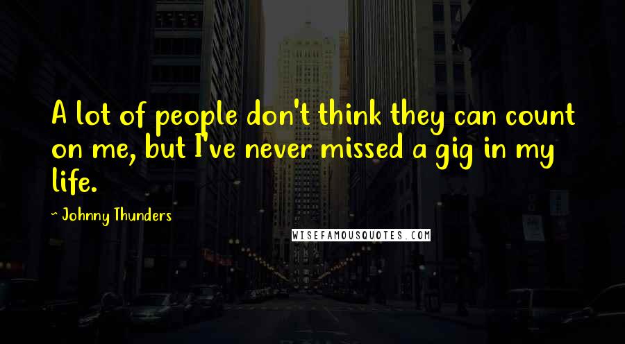 Johnny Thunders Quotes: A lot of people don't think they can count on me, but I've never missed a gig in my life.