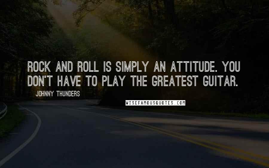 Johnny Thunders Quotes: Rock and Roll is simply an attitude. You don't have to play the greatest guitar.