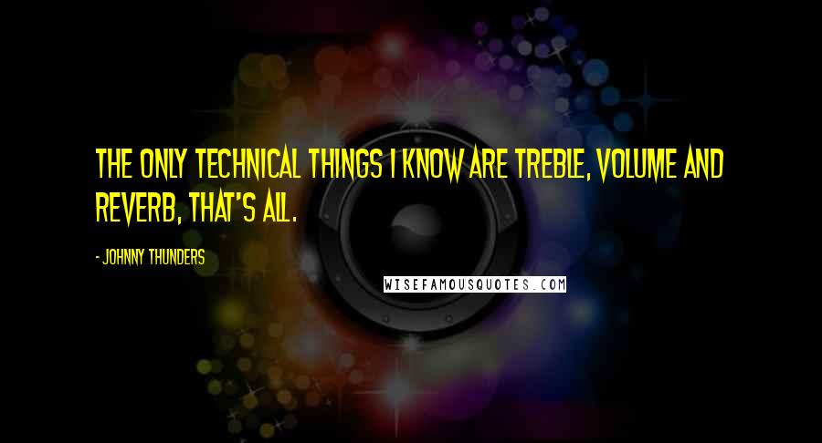 Johnny Thunders Quotes: The only technical things I know are treble, volume and reverb, that's all.