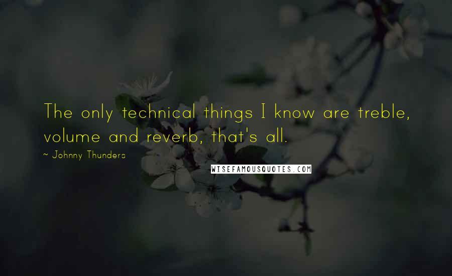 Johnny Thunders Quotes: The only technical things I know are treble, volume and reverb, that's all.