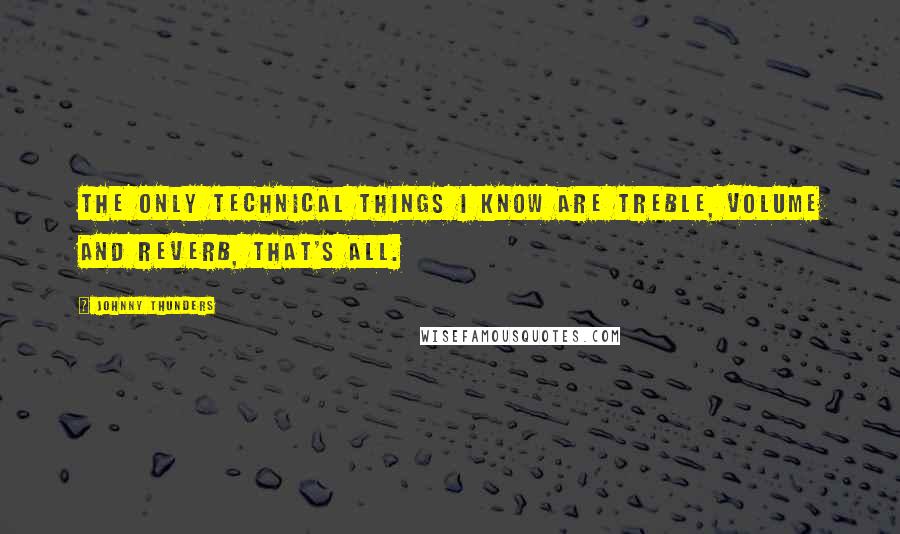 Johnny Thunders Quotes: The only technical things I know are treble, volume and reverb, that's all.