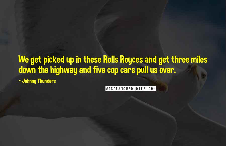 Johnny Thunders Quotes: We get picked up in these Rolls Royces and get three miles down the highway and five cop cars pull us over.