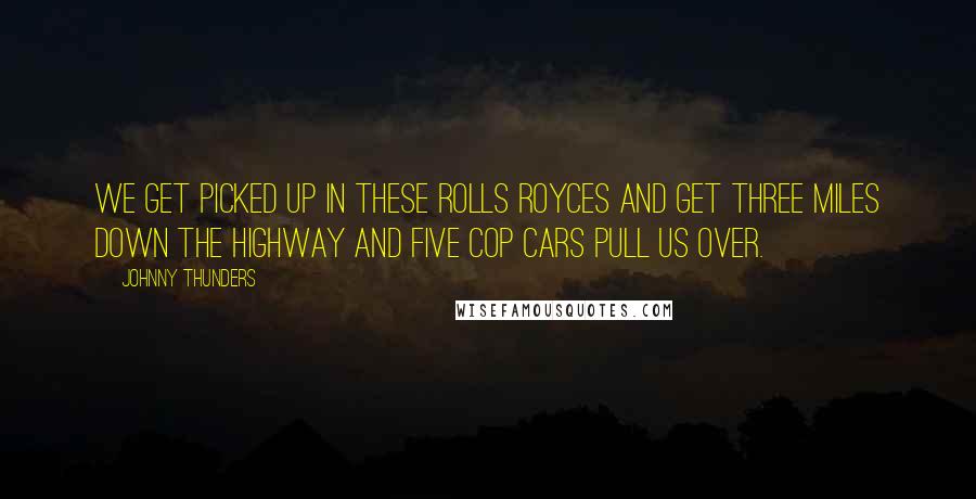 Johnny Thunders Quotes: We get picked up in these Rolls Royces and get three miles down the highway and five cop cars pull us over.