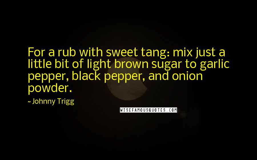 Johnny Trigg Quotes: For a rub with sweet tang: mix just a little bit of light brown sugar to garlic pepper, black pepper, and onion powder.