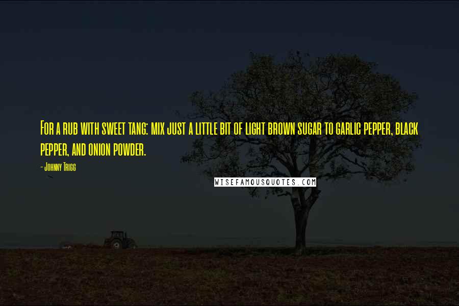 Johnny Trigg Quotes: For a rub with sweet tang: mix just a little bit of light brown sugar to garlic pepper, black pepper, and onion powder.