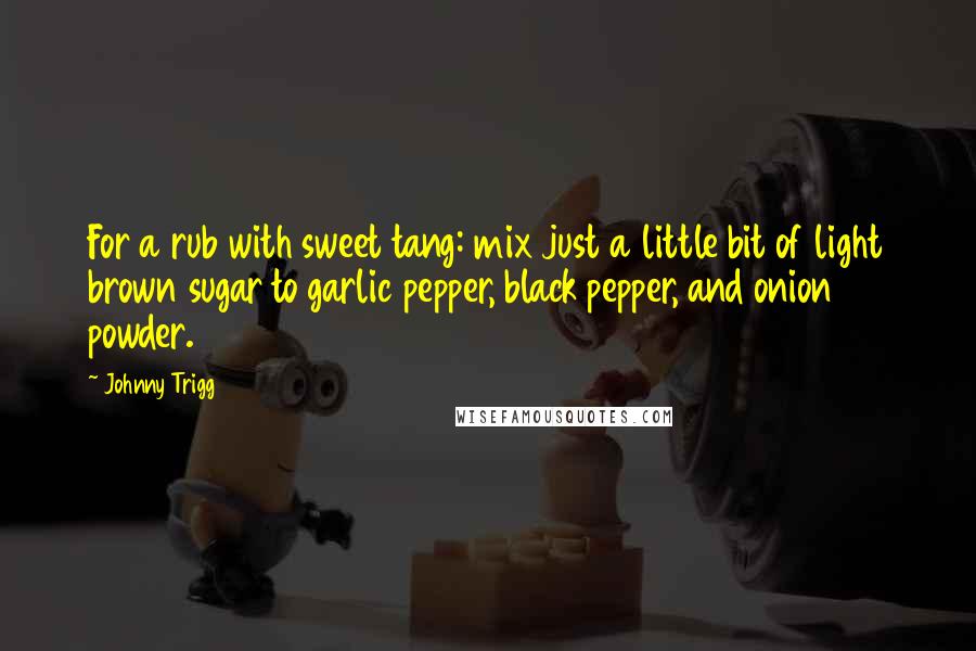 Johnny Trigg Quotes: For a rub with sweet tang: mix just a little bit of light brown sugar to garlic pepper, black pepper, and onion powder.