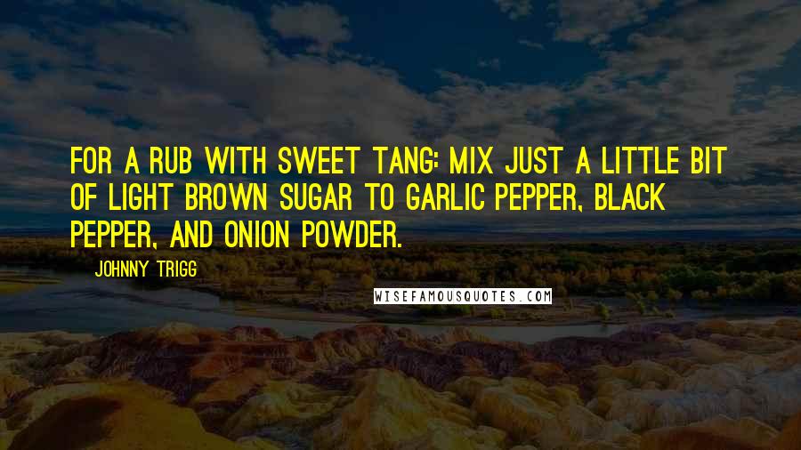 Johnny Trigg Quotes: For a rub with sweet tang: mix just a little bit of light brown sugar to garlic pepper, black pepper, and onion powder.