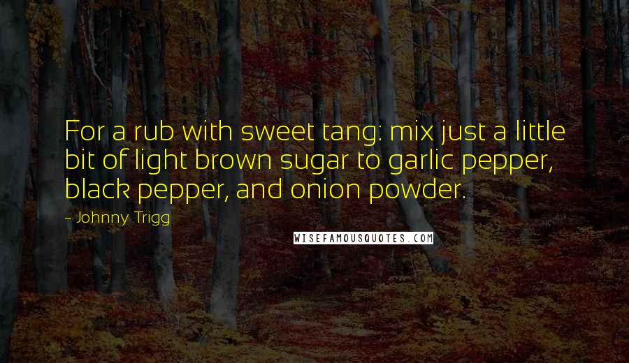 Johnny Trigg Quotes: For a rub with sweet tang: mix just a little bit of light brown sugar to garlic pepper, black pepper, and onion powder.