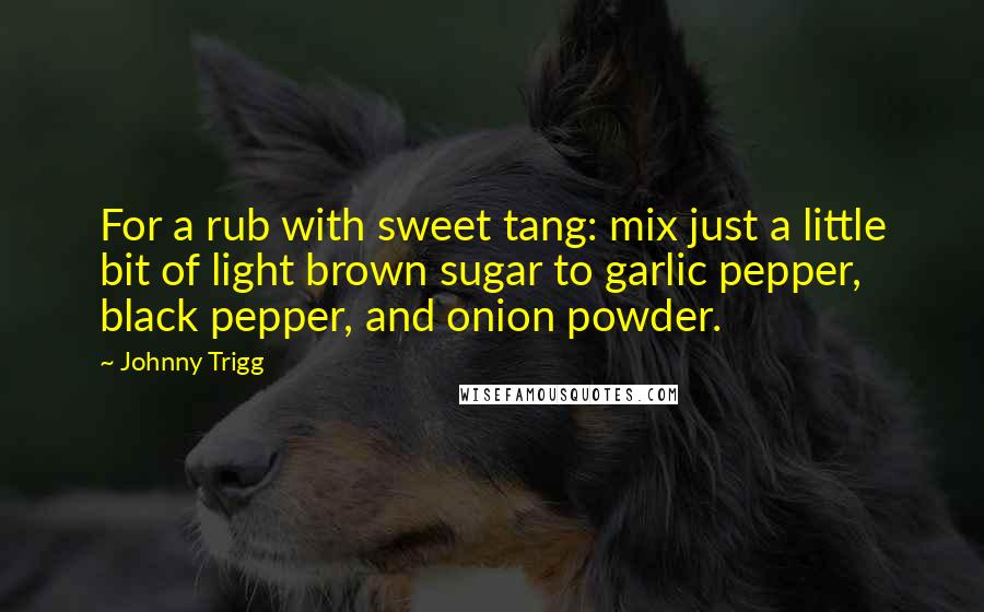 Johnny Trigg Quotes: For a rub with sweet tang: mix just a little bit of light brown sugar to garlic pepper, black pepper, and onion powder.