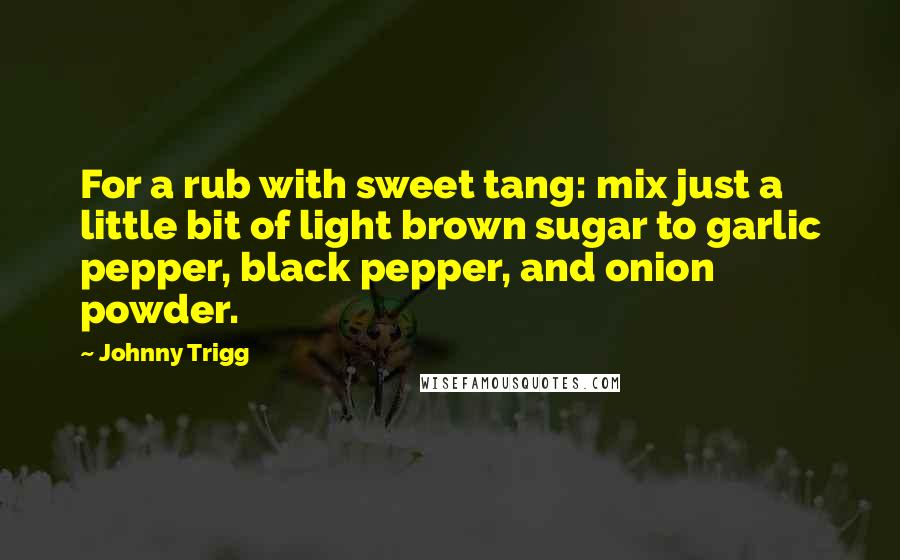 Johnny Trigg Quotes: For a rub with sweet tang: mix just a little bit of light brown sugar to garlic pepper, black pepper, and onion powder.