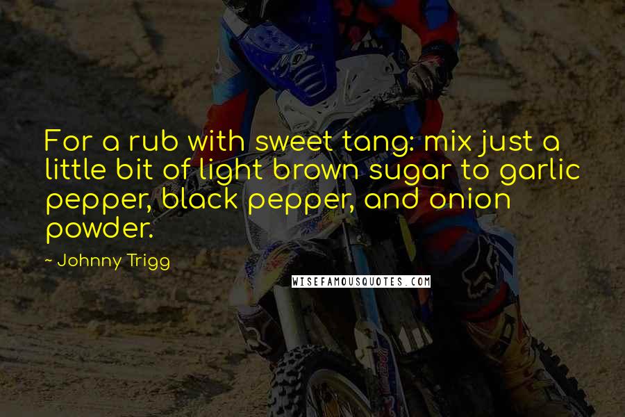 Johnny Trigg Quotes: For a rub with sweet tang: mix just a little bit of light brown sugar to garlic pepper, black pepper, and onion powder.