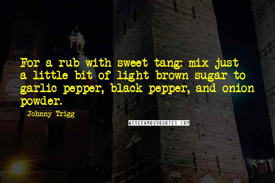 Johnny Trigg Quotes: For a rub with sweet tang: mix just a little bit of light brown sugar to garlic pepper, black pepper, and onion powder.