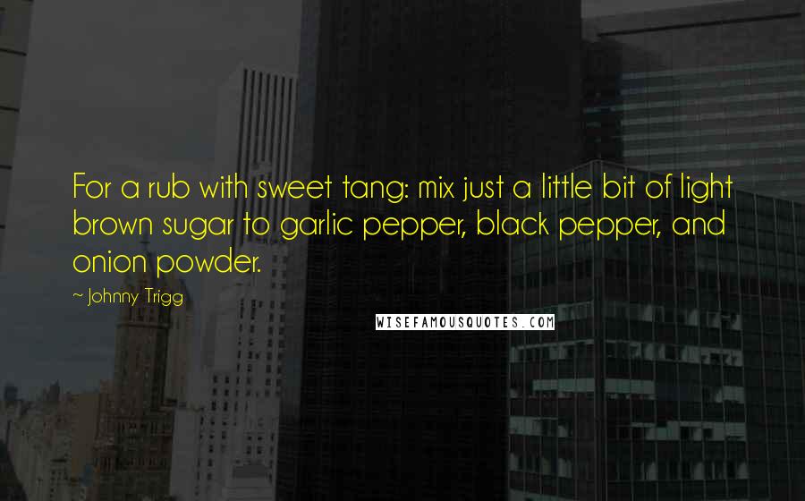 Johnny Trigg Quotes: For a rub with sweet tang: mix just a little bit of light brown sugar to garlic pepper, black pepper, and onion powder.